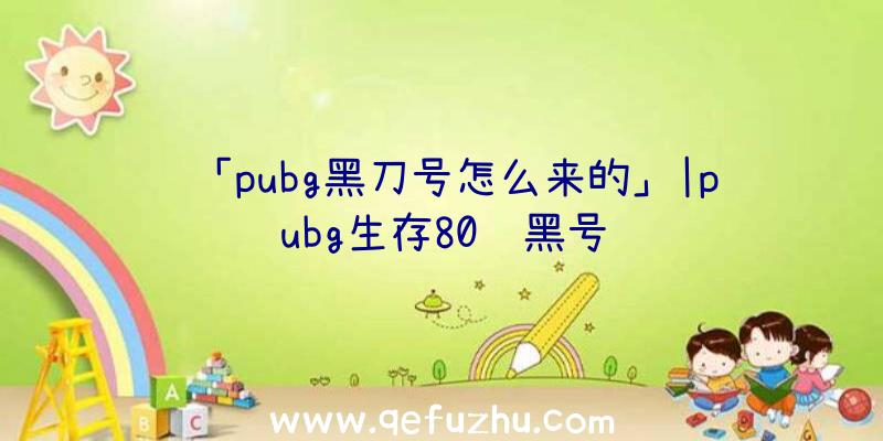 「pubg黑刀号怎么来的」|pubg生存80级黑号